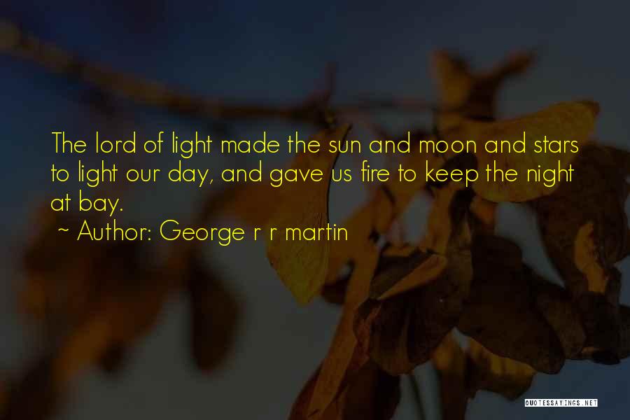 George R R Martin Quotes: The Lord Of Light Made The Sun And Moon And Stars To Light Our Day, And Gave Us Fire To
