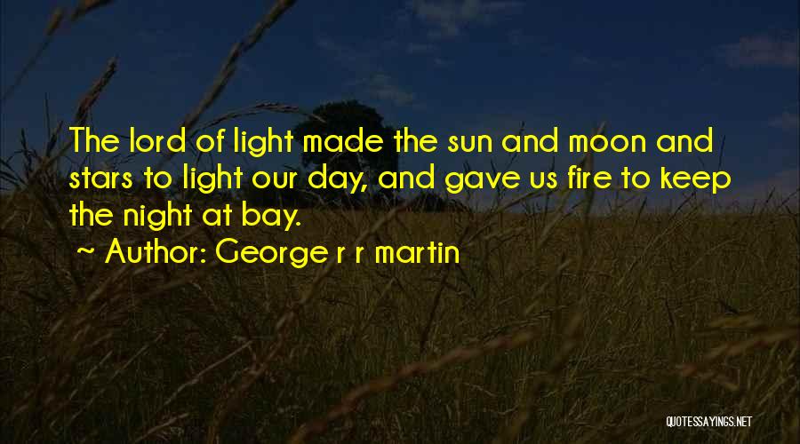 George R R Martin Quotes: The Lord Of Light Made The Sun And Moon And Stars To Light Our Day, And Gave Us Fire To