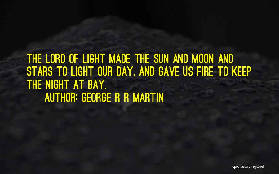 George R R Martin Quotes: The Lord Of Light Made The Sun And Moon And Stars To Light Our Day, And Gave Us Fire To