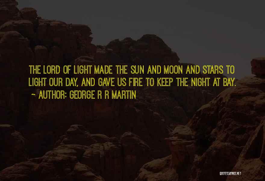 George R R Martin Quotes: The Lord Of Light Made The Sun And Moon And Stars To Light Our Day, And Gave Us Fire To