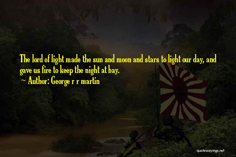 George R R Martin Quotes: The Lord Of Light Made The Sun And Moon And Stars To Light Our Day, And Gave Us Fire To