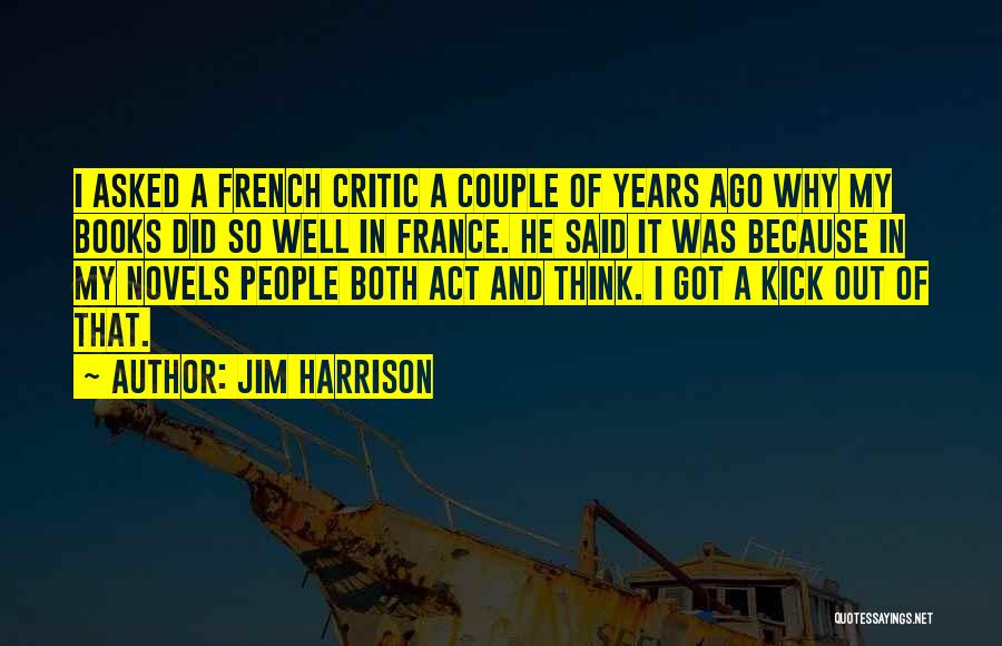 Jim Harrison Quotes: I Asked A French Critic A Couple Of Years Ago Why My Books Did So Well In France. He Said
