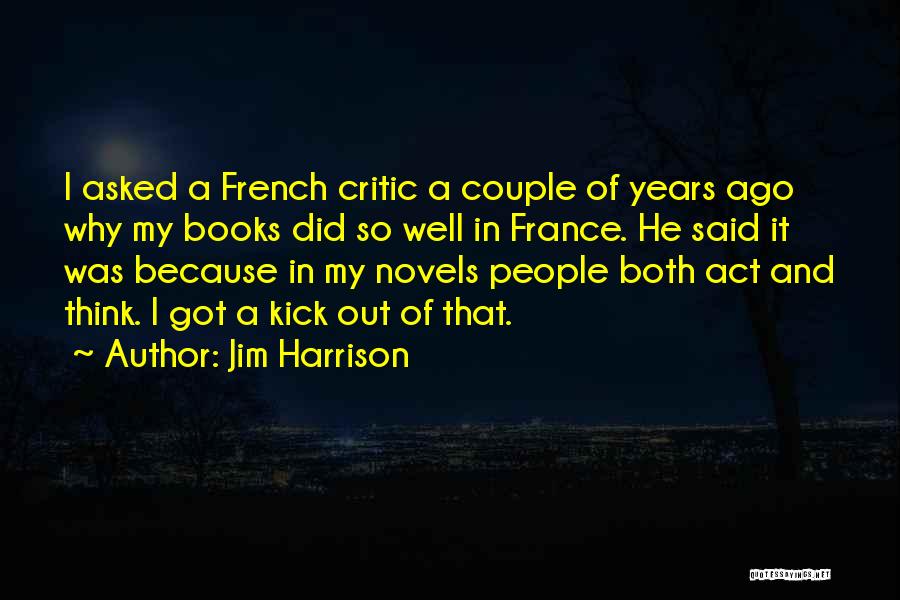 Jim Harrison Quotes: I Asked A French Critic A Couple Of Years Ago Why My Books Did So Well In France. He Said
