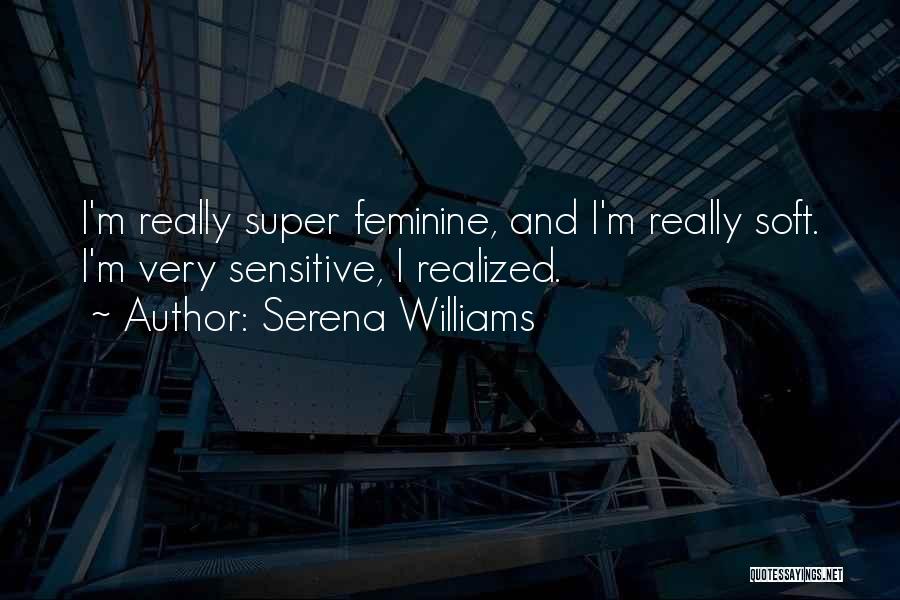 Serena Williams Quotes: I'm Really Super Feminine, And I'm Really Soft. I'm Very Sensitive, I Realized.