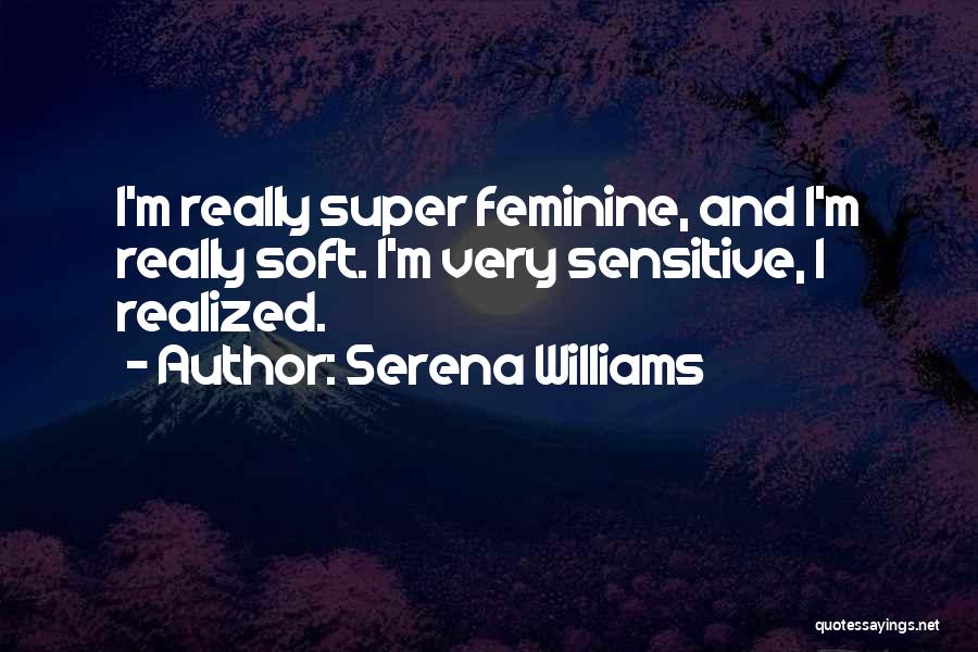 Serena Williams Quotes: I'm Really Super Feminine, And I'm Really Soft. I'm Very Sensitive, I Realized.