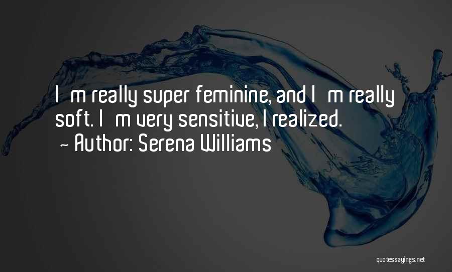 Serena Williams Quotes: I'm Really Super Feminine, And I'm Really Soft. I'm Very Sensitive, I Realized.