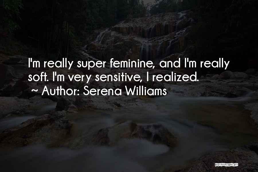 Serena Williams Quotes: I'm Really Super Feminine, And I'm Really Soft. I'm Very Sensitive, I Realized.