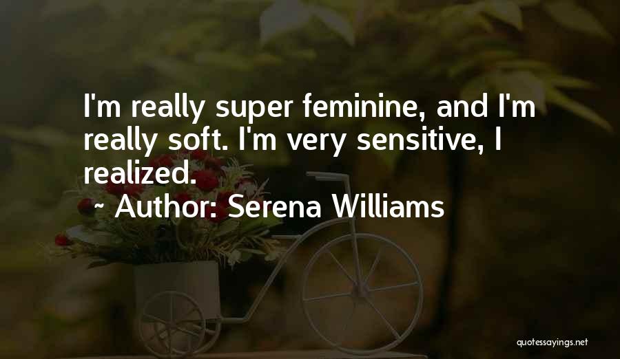 Serena Williams Quotes: I'm Really Super Feminine, And I'm Really Soft. I'm Very Sensitive, I Realized.