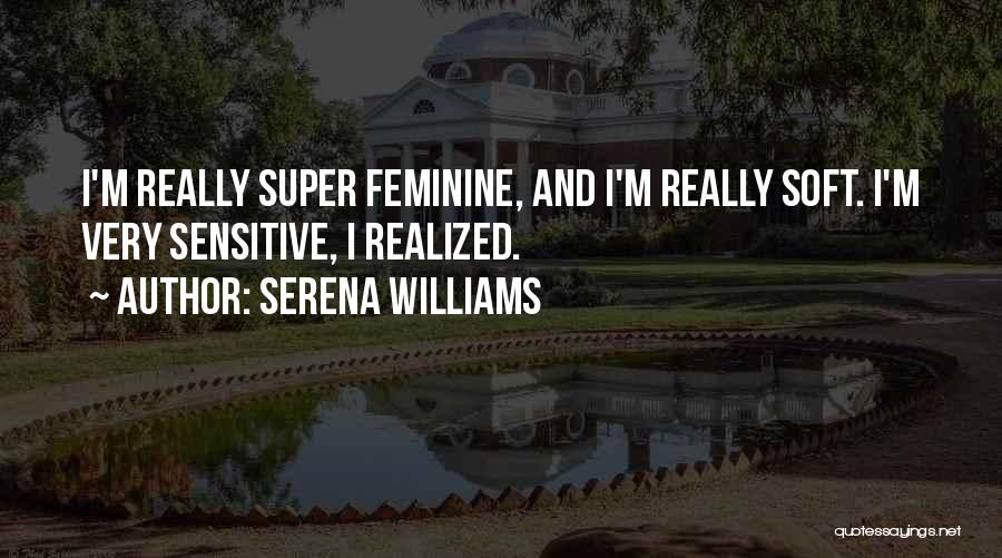 Serena Williams Quotes: I'm Really Super Feminine, And I'm Really Soft. I'm Very Sensitive, I Realized.