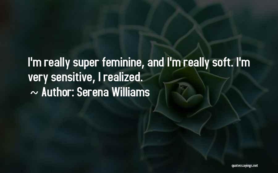 Serena Williams Quotes: I'm Really Super Feminine, And I'm Really Soft. I'm Very Sensitive, I Realized.