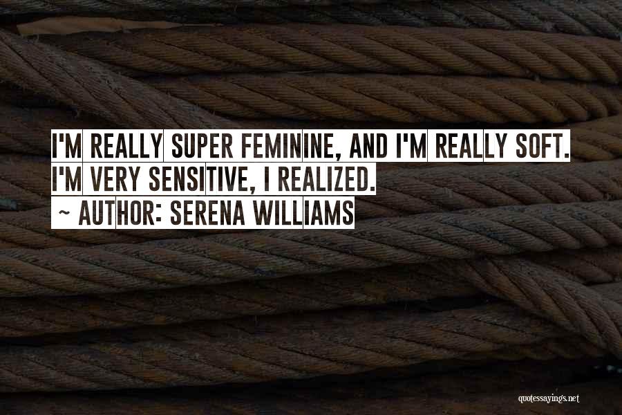 Serena Williams Quotes: I'm Really Super Feminine, And I'm Really Soft. I'm Very Sensitive, I Realized.
