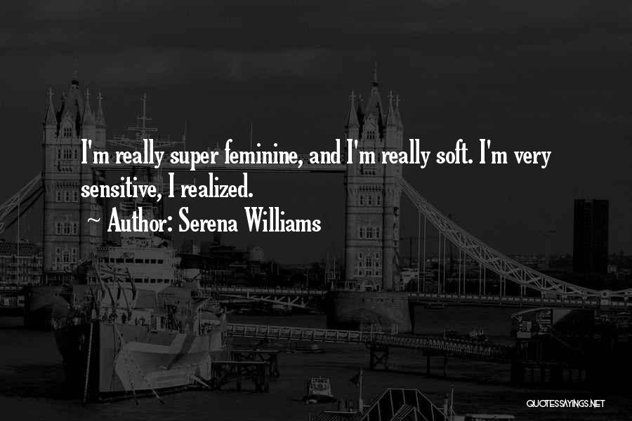 Serena Williams Quotes: I'm Really Super Feminine, And I'm Really Soft. I'm Very Sensitive, I Realized.
