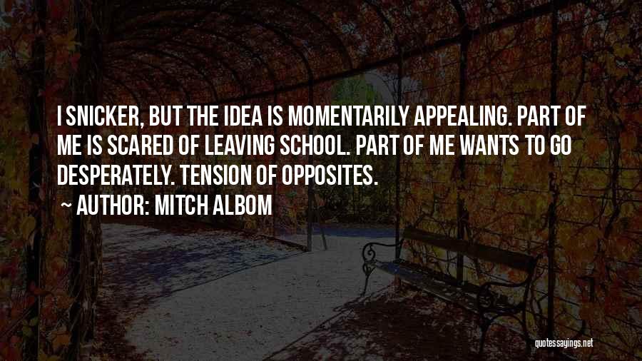 Mitch Albom Quotes: I Snicker, But The Idea Is Momentarily Appealing. Part Of Me Is Scared Of Leaving School. Part Of Me Wants