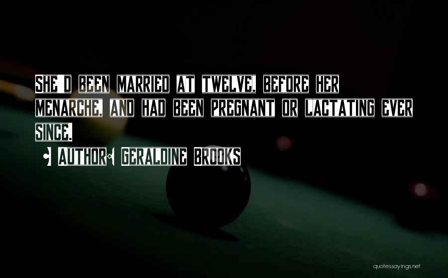 Geraldine Brooks Quotes: She'd Been Married At Twelve, Before Her Menarche, And Had Been Pregnant Or Lactating Ever Since.