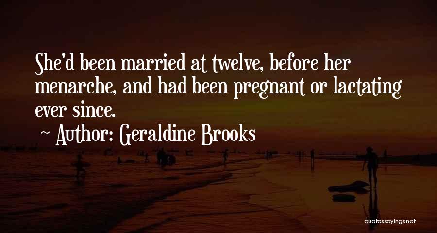 Geraldine Brooks Quotes: She'd Been Married At Twelve, Before Her Menarche, And Had Been Pregnant Or Lactating Ever Since.