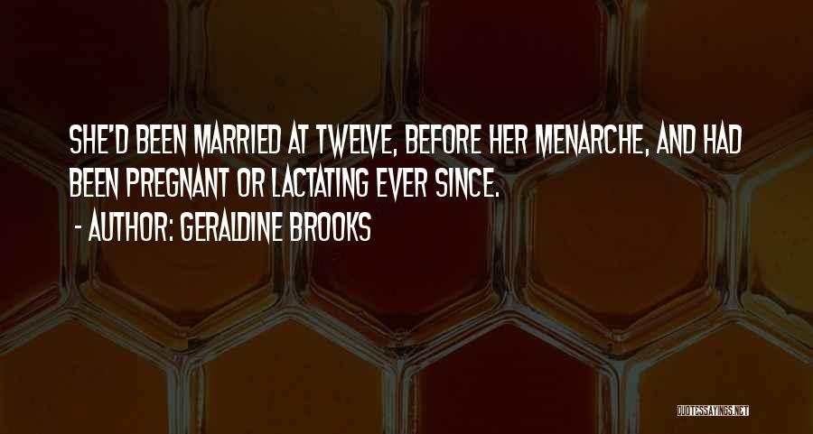 Geraldine Brooks Quotes: She'd Been Married At Twelve, Before Her Menarche, And Had Been Pregnant Or Lactating Ever Since.