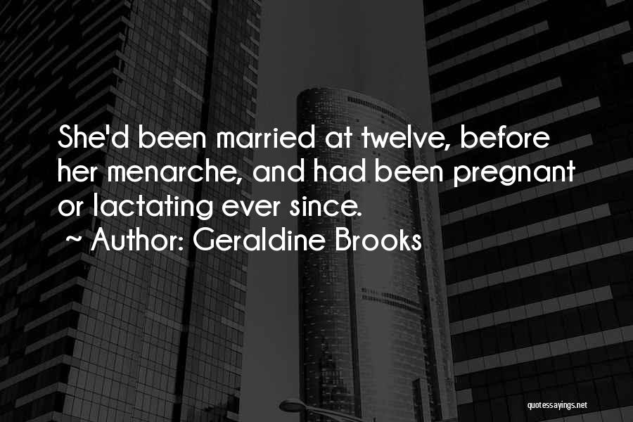 Geraldine Brooks Quotes: She'd Been Married At Twelve, Before Her Menarche, And Had Been Pregnant Or Lactating Ever Since.