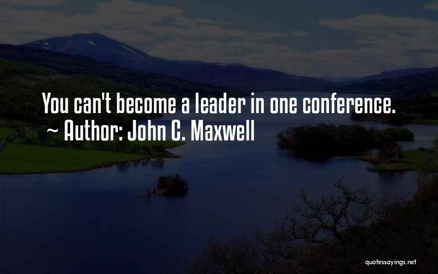 John C. Maxwell Quotes: You Can't Become A Leader In One Conference.