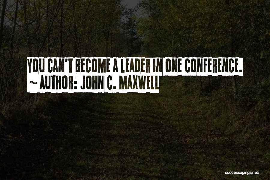 John C. Maxwell Quotes: You Can't Become A Leader In One Conference.