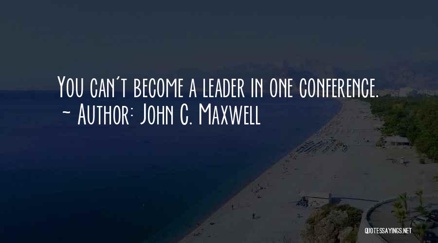 John C. Maxwell Quotes: You Can't Become A Leader In One Conference.