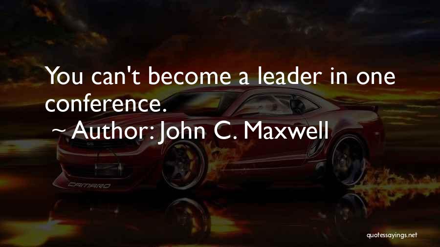 John C. Maxwell Quotes: You Can't Become A Leader In One Conference.