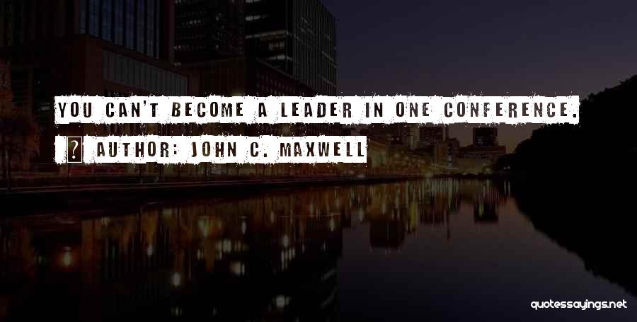 John C. Maxwell Quotes: You Can't Become A Leader In One Conference.