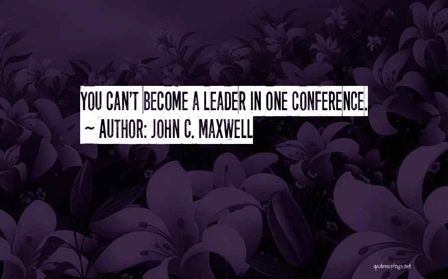 John C. Maxwell Quotes: You Can't Become A Leader In One Conference.