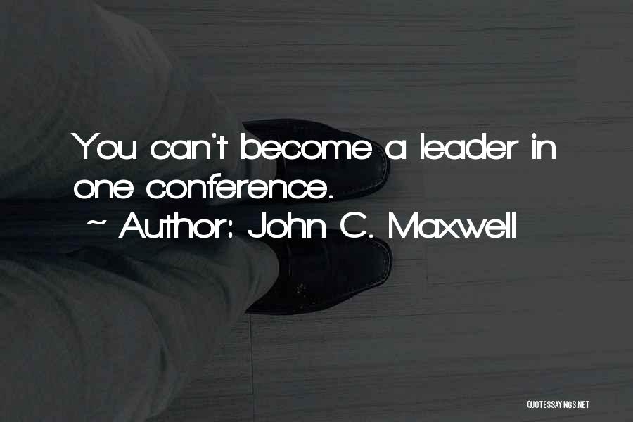 John C. Maxwell Quotes: You Can't Become A Leader In One Conference.