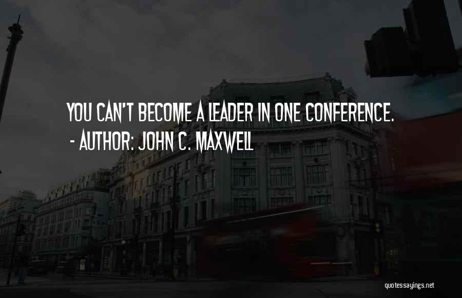 John C. Maxwell Quotes: You Can't Become A Leader In One Conference.