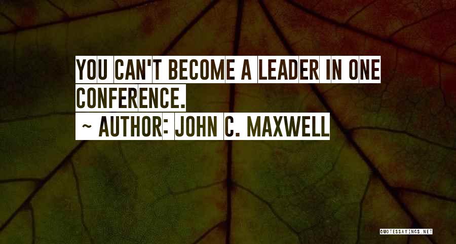 John C. Maxwell Quotes: You Can't Become A Leader In One Conference.