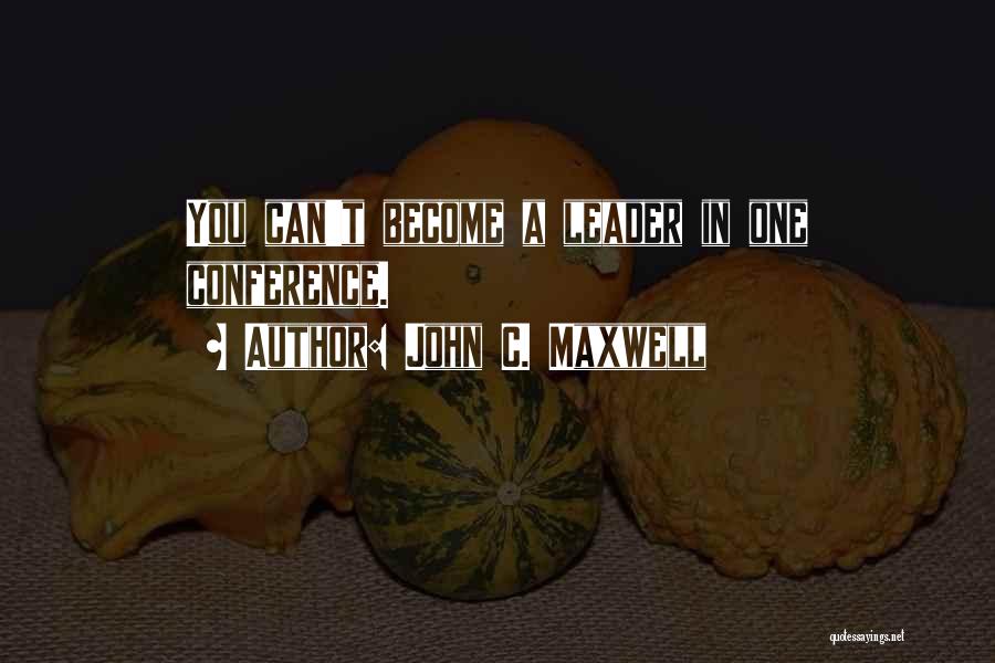 John C. Maxwell Quotes: You Can't Become A Leader In One Conference.
