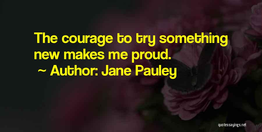 Jane Pauley Quotes: The Courage To Try Something New Makes Me Proud.