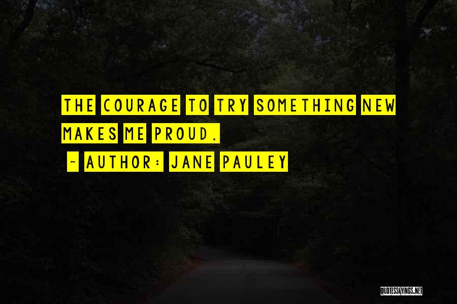 Jane Pauley Quotes: The Courage To Try Something New Makes Me Proud.