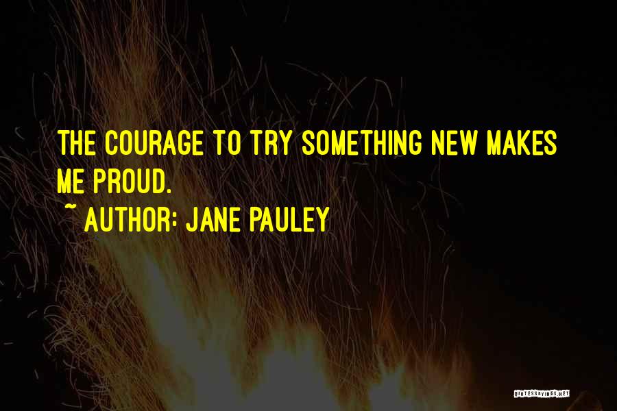 Jane Pauley Quotes: The Courage To Try Something New Makes Me Proud.