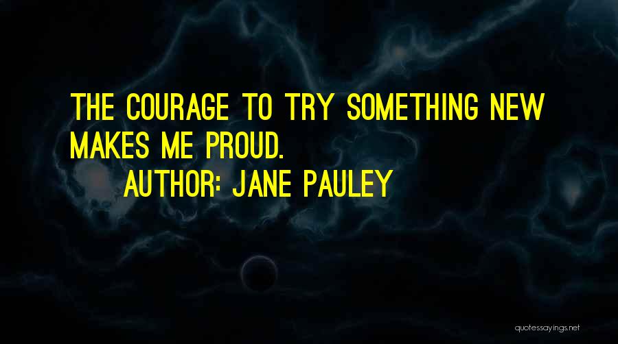Jane Pauley Quotes: The Courage To Try Something New Makes Me Proud.