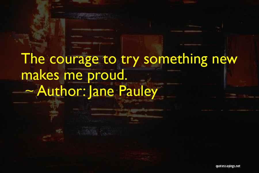 Jane Pauley Quotes: The Courage To Try Something New Makes Me Proud.