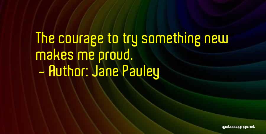 Jane Pauley Quotes: The Courage To Try Something New Makes Me Proud.