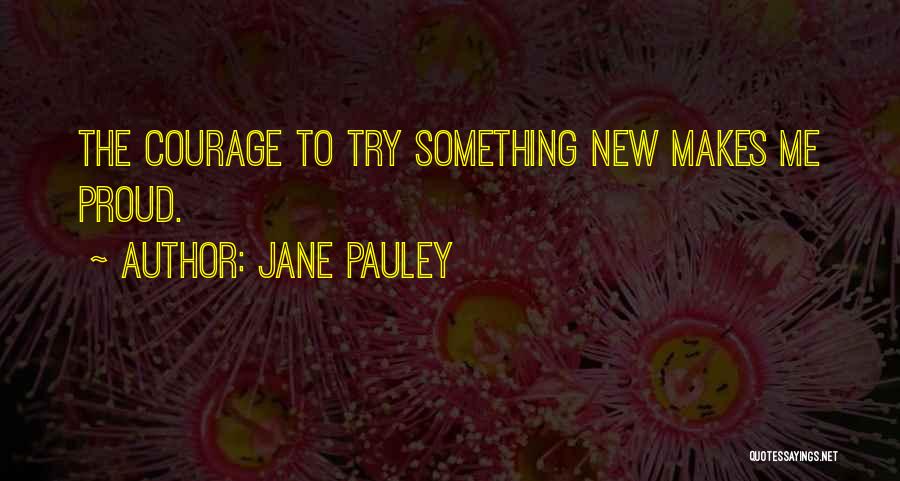 Jane Pauley Quotes: The Courage To Try Something New Makes Me Proud.