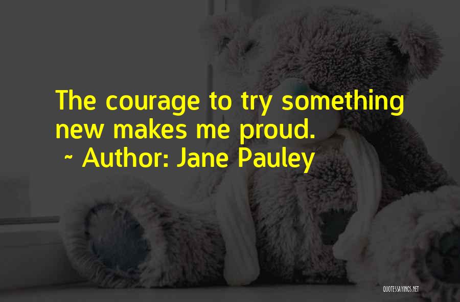 Jane Pauley Quotes: The Courage To Try Something New Makes Me Proud.