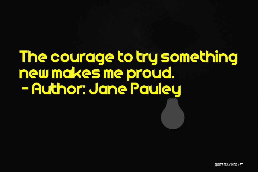 Jane Pauley Quotes: The Courage To Try Something New Makes Me Proud.