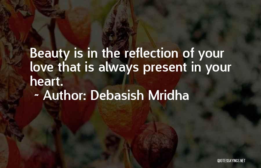 Debasish Mridha Quotes: Beauty Is In The Reflection Of Your Love That Is Always Present In Your Heart.