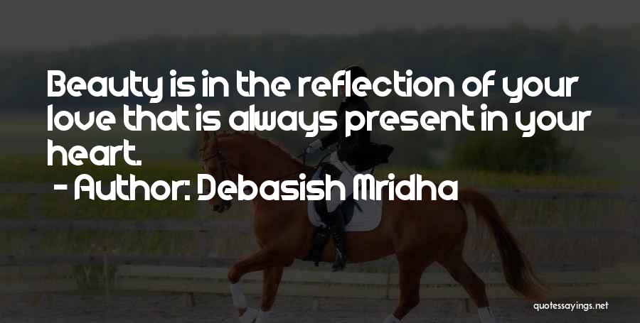 Debasish Mridha Quotes: Beauty Is In The Reflection Of Your Love That Is Always Present In Your Heart.