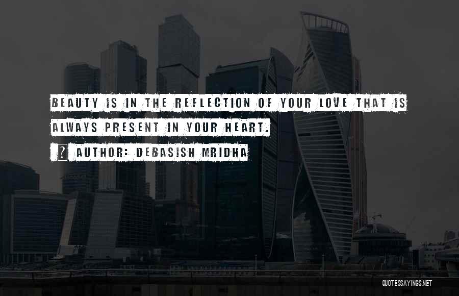 Debasish Mridha Quotes: Beauty Is In The Reflection Of Your Love That Is Always Present In Your Heart.