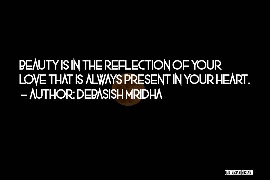 Debasish Mridha Quotes: Beauty Is In The Reflection Of Your Love That Is Always Present In Your Heart.