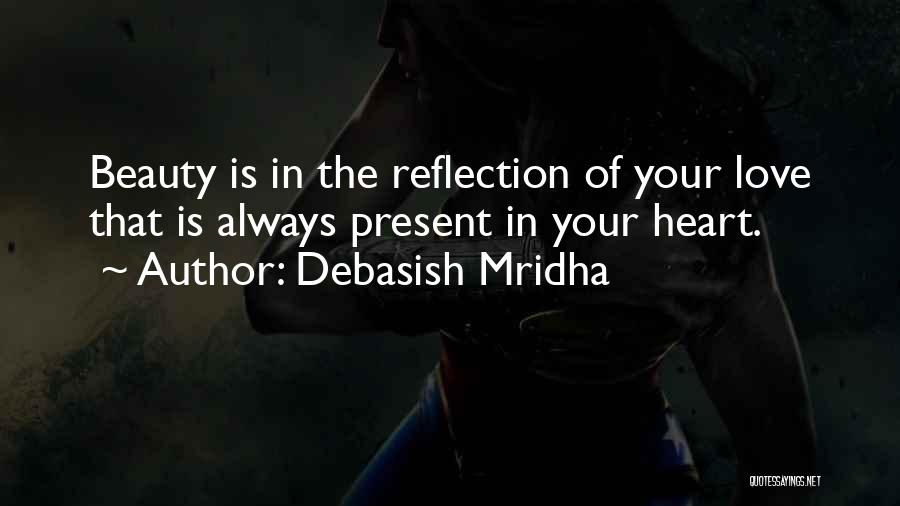 Debasish Mridha Quotes: Beauty Is In The Reflection Of Your Love That Is Always Present In Your Heart.