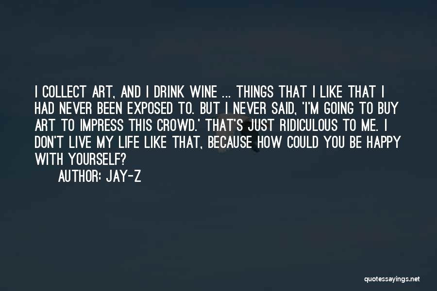 Jay-Z Quotes: I Collect Art, And I Drink Wine ... Things That I Like That I Had Never Been Exposed To. But