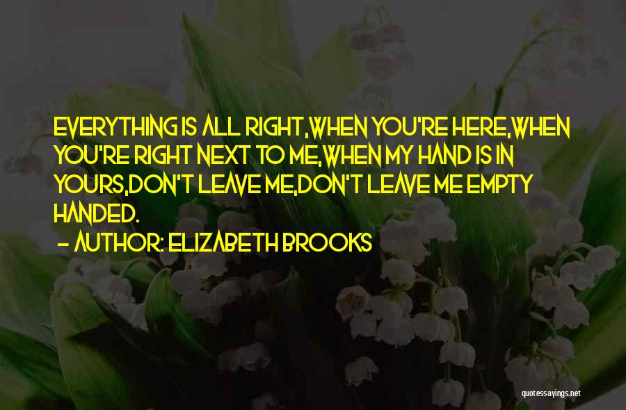 Elizabeth Brooks Quotes: Everything Is All Right,when You're Here,when You're Right Next To Me,when My Hand Is In Yours,don't Leave Me,don't Leave Me