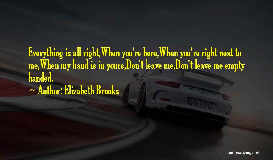 Elizabeth Brooks Quotes: Everything Is All Right,when You're Here,when You're Right Next To Me,when My Hand Is In Yours,don't Leave Me,don't Leave Me