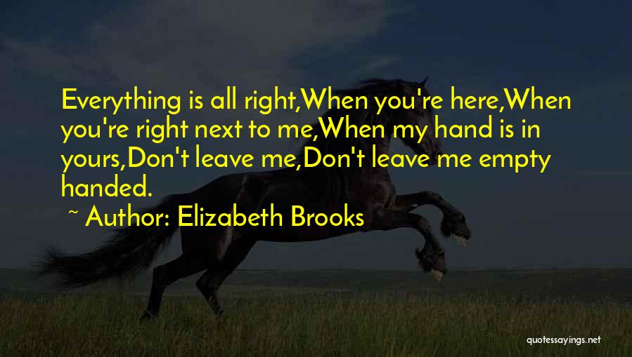 Elizabeth Brooks Quotes: Everything Is All Right,when You're Here,when You're Right Next To Me,when My Hand Is In Yours,don't Leave Me,don't Leave Me