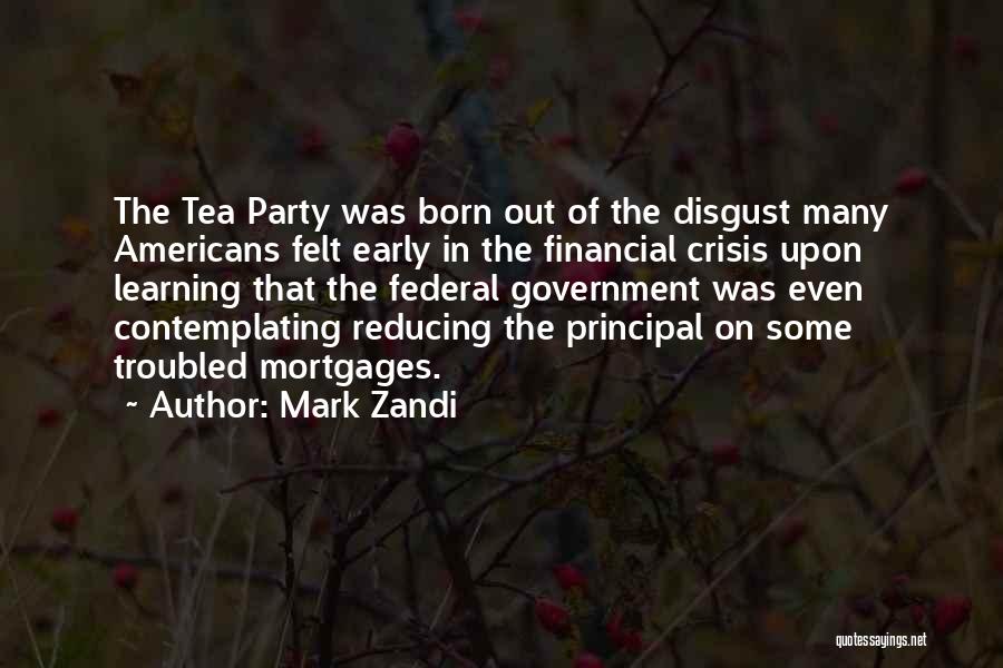 Mark Zandi Quotes: The Tea Party Was Born Out Of The Disgust Many Americans Felt Early In The Financial Crisis Upon Learning That